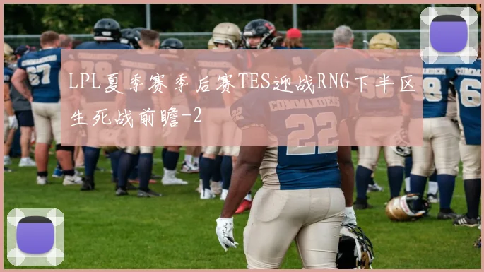 LPL夏季赛季后赛TES迎战RNG下半区生死战前瞻