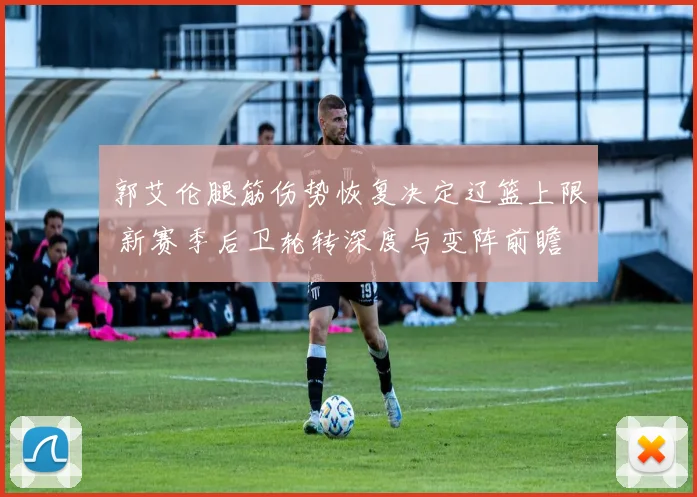 郭艾伦腿筋伤势恢复决定辽篮上限 新赛季后卫轮转深度与变阵前瞻