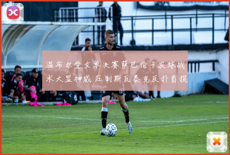 温布尔登女单决赛萨巴伦卡发球战术大显神威 压制斯瓦泰克反扑首揽温网桂冠