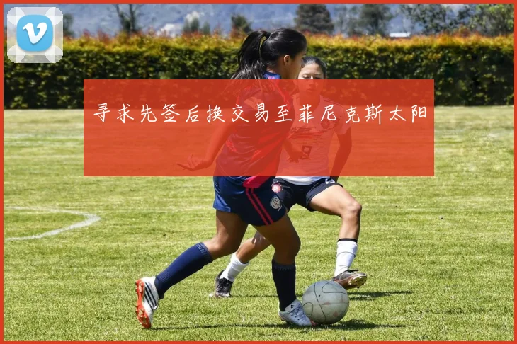 寻求先签后换交易至菲尼克斯太阳