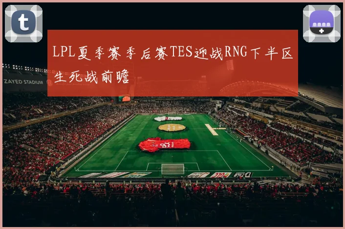 LPL夏季赛季后赛TES迎战RNG下半区生死战前瞻