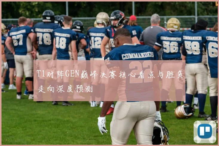 T1对阵GEN巅峰决赛核心看点与胜负走向深度预测