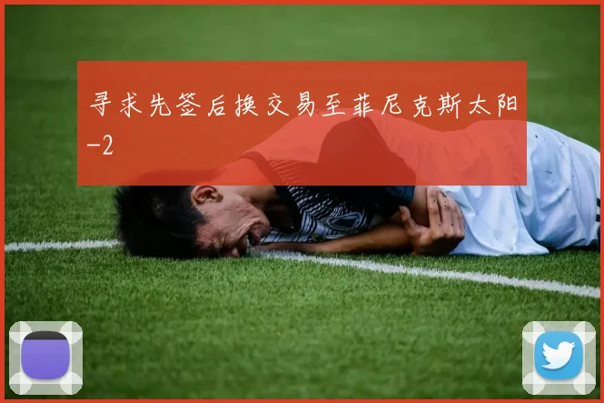 寻求先签后换交易至菲尼克斯太阳