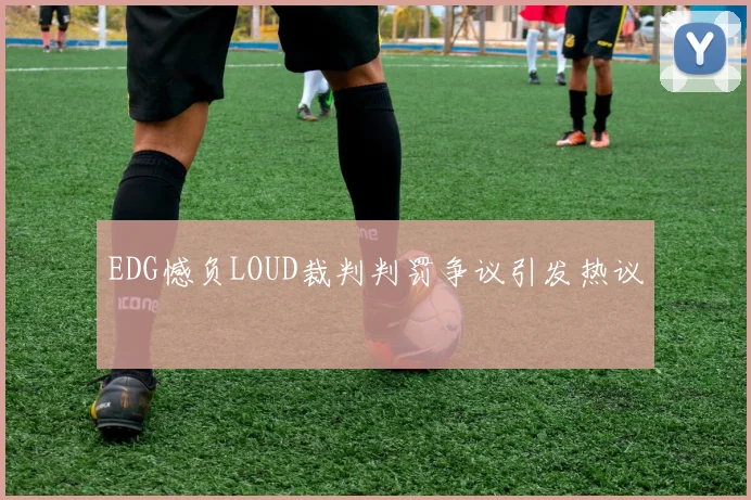 EDG憾负LOUD裁判判罚争议引发热议