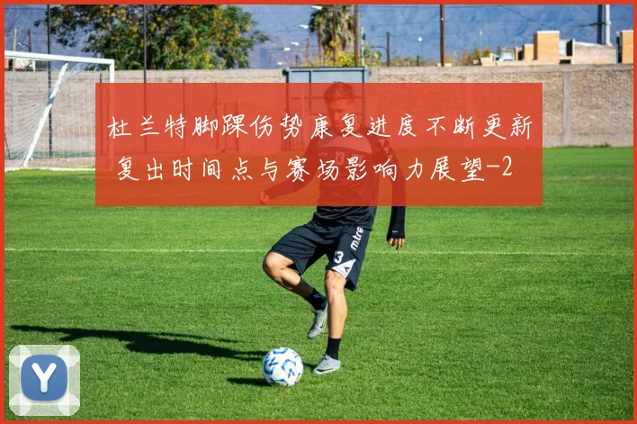 杜兰特脚踝伤势康复进度不断更新 复出时间点与赛场影响力展望
