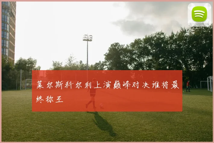 莱尔斯科尔利上演巅峰对决谁将最终称王
