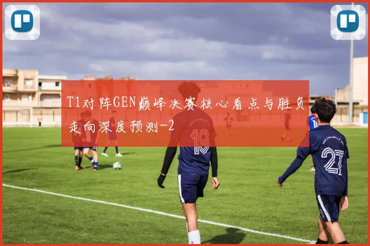 T1对阵GEN巅峰决赛核心看点与胜负走向深度预测