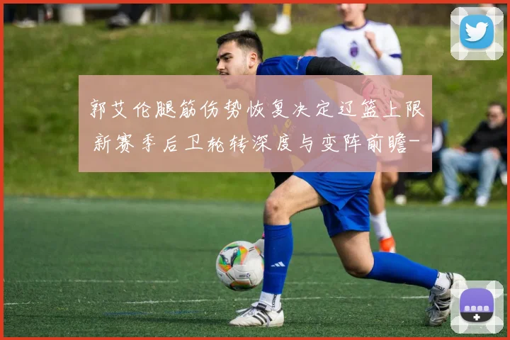 郭艾伦腿筋伤势恢复决定辽篮上限 新赛季后卫轮转深度与变阵前瞻