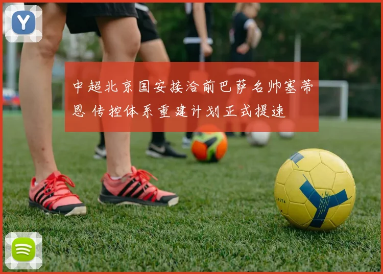 中超北京国安接洽前巴萨名帅塞蒂恩 传控体系重建计划正式提速
